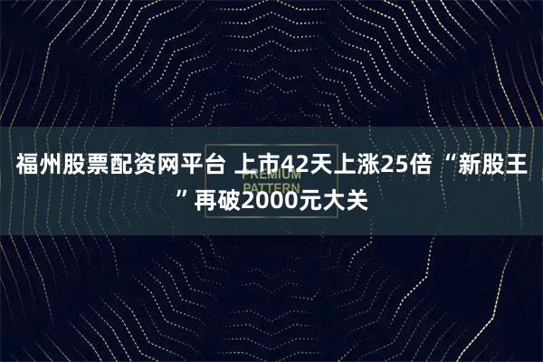 福州股票配资网平台 上市42天上涨25倍 “新股王”再破2000元大关