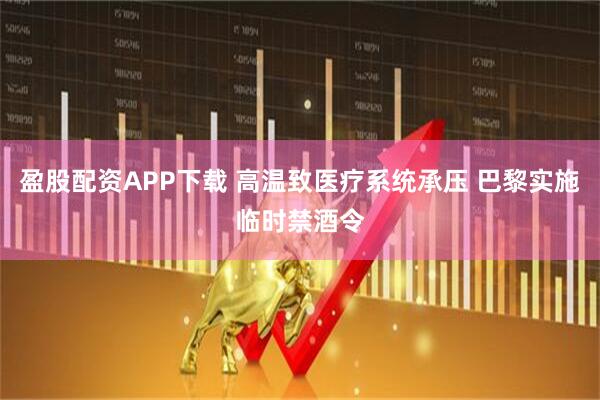 盈股配资APP下载 高温致医疗系统承压 巴黎实施临时禁酒令