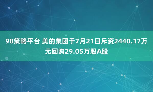 98策略平台 美的集团于7月21日斥资2440.17万元回购29.05万股A股