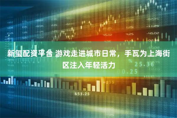 新玺配资平台 游戏走进城市日常，手瓦为上海街区注入年轻活力