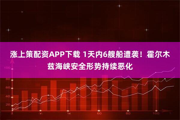 涨上策配资APP下载 1天内6艘船遭袭！霍尔木兹海峡安全形势持续恶化